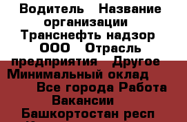 Водитель › Название организации ­ Транснефть надзор, ООО › Отрасль предприятия ­ Другое › Минимальный оклад ­ 25 000 - Все города Работа » Вакансии   . Башкортостан респ.,Караидельский р-н